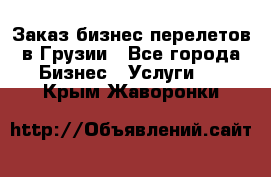 Заказ бизнес перелетов в Грузии - Все города Бизнес » Услуги   . Крым,Жаворонки